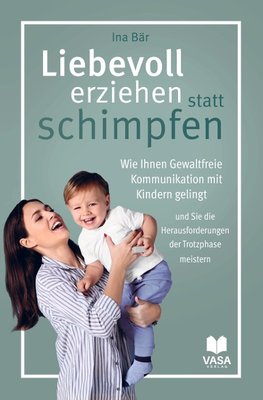 Liebevoll erziehen statt schimpfen. Wie Ihnen Gewaltfreie Kommunikation mit Kindern gelingt und Sie die Herausforderungen der Trotzphase meistern