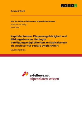 Kapitalvolumen, Klassenzugehörigkeit und Bildungschancen. Bedingte Verfügungsmöglichkeiten an Kapitalsorten als Auslöser für soziale Ungleichheit