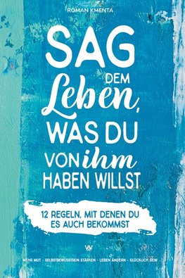 Sag dem Leben, was du von ihm haben willst - 12 Regeln, mit denen du es auch bekommst