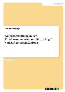 Nutzenvermittlung in der Kundenkommunikation. Die ,richtige' Verkaufsgesprächsführung