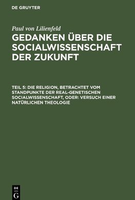 Gedanken über die Socialwissenschaft der Zukunft, Teil 5, Die Religion, betrachtet vom Standpunkte der real-genetischen Socialwissenschaft, oder: Versuch einer natürlichen Theologie