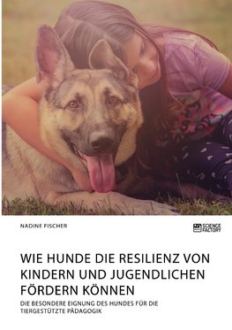 Wie Hunde die Resilienz von Kindern und Jugendlichen fördern können. Die besondere Eignung des Hundes für die tiergestützte Pädagogik