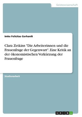 Clara Zetkins "Die Arbeiterinnen und die Frauenfrage der Gegenwart". Eine Kritik an der ökonomistischen Verkürzung der Frauenfrage