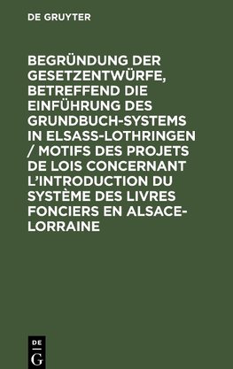 Begründung der Gesetzentwürfe, betreffend die Einführung des Grundbuchsystems in Elsaß-Lothringen / Motifs des projets de lois concernant l'introduction du système des livres fonciers en Alsace-Lorraine