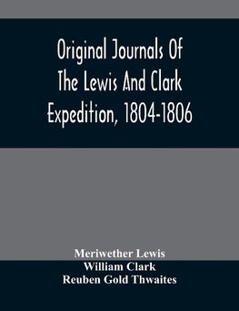 Original Journals Of The Lewis And Clark Expedition, 1804-1806; Printed From The Original Manuscripts In The Library Of The American Philosophical Society And By Direction Of Its Committee On Historical Documents, Together With Manuscript Material Of Lewi