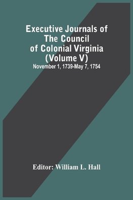 Executive Journals Of The Council Of Colonial Virginia (Volume V) November 1, 1739-May 7, 1754