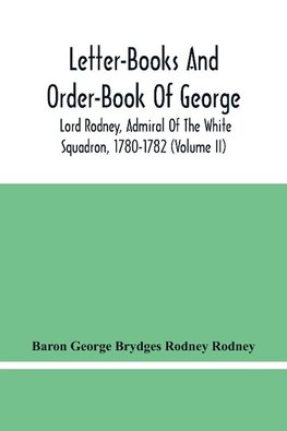 Letter-Books And Order-Book Of George, Lord Rodney, Admiral Of The White Squadron, 1780-1782 (Volume Ii)