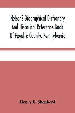 Nelson'S Biographical Dictionary And Historical Reference Book Of Fayette County, Pennsylvania