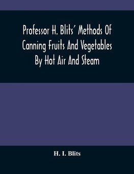 Professor H. Blits' Methods Of Canning Fruits And Vegetables By Hot Air And Steam, And Berries By The Compounding Of Syrups, And The Crystallizing And Candying Of Fruits, Etc.