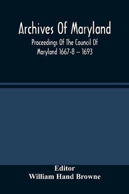 Archives Of Maryland; Proceedings Of The Council Of Maryland 1667-8 -- 1693