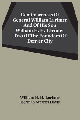 Reminiscences Of General William Larimer And Of His Son William H. H. Larimer Two Of The Founders Of Denver City