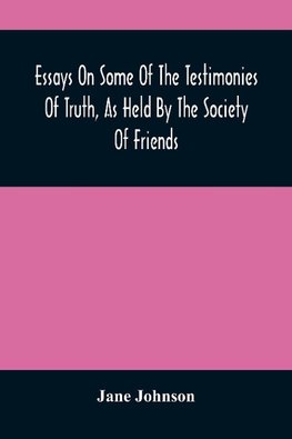 Essays On Some Of The Testimonies Of Truth, As Held By The Society Of Friends