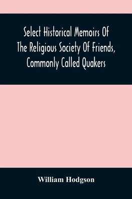 Select Historical Memoirs Of The Religious Society Of Friends, Commonly Called Quakers