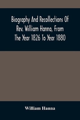 Biography And Recollections Of Rev. William Hanna, From The Year 1826 To Year 1880