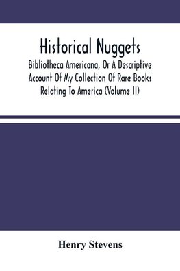 Historical Nuggets; Bibliotheca Americana, Or A Descriptive Account Of My Collection Of Rare Books Relating To America (Volume Ii)