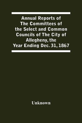 Annual Reports Of The Committees Of The Select And Common Councils Of The City Of Allegheny, With The Report Of The City Controller And Other City Officers, Also, Statements Of The Accounts Of The Various City Officers, Report Of The Directors Of The Poor