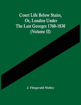 Court Life Below Stairs, Or, London Under The Last Georges 1760-1830 (Volume Ii)