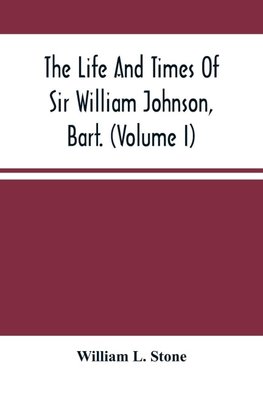 The Life And Times Of Sir William Johnson, Bart. (Volume I)