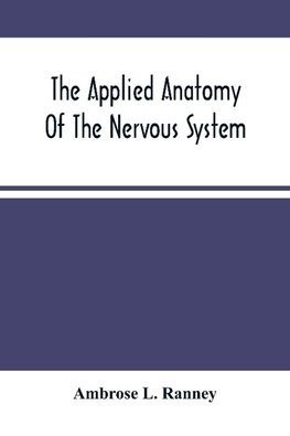 The Applied Anatomy Of The Nervous System, Being A Study Of This Portion Of The Human Body From A Standpoint Of Its General Interest And Practical Utility