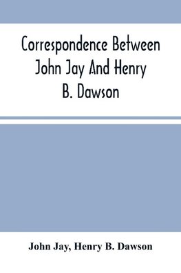 Correspondence Between John Jay And Henry B. Dawson, And Between James A. Hamilton And Henry B. Dawson, Concerning The Federalist