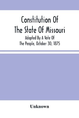 Constitution Of The State Of Missouri; Adopted By A Vote Of The People, October 30, 1875