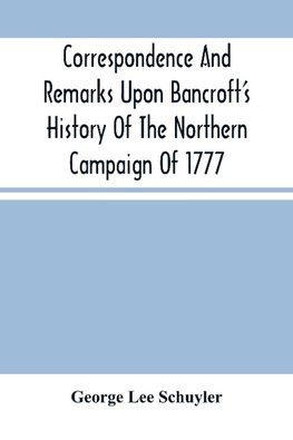 Correspondence And Remarks Upon Bancroft'S History Of The Northern Campaign Of 1777