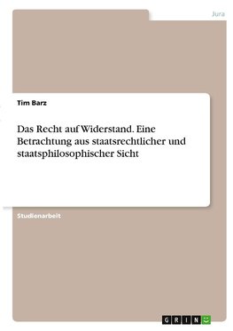 Das Recht auf Widerstand. Eine Betrachtung aus staatsrechtlicher und staatsphilosophischer Sicht