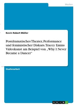 Postdramatisches Theater, Performance und feministischer Diskurs. Tracey Emins Videokunst am Beispiel von "Why I Never Became a Dancer"