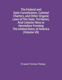 The Federal And State Constitutions, Colonial Charters, And Other Organic Laws Of The State, Territories, And Colonies Now Or Heretofore Forming The United States Of America (Volume Vii)