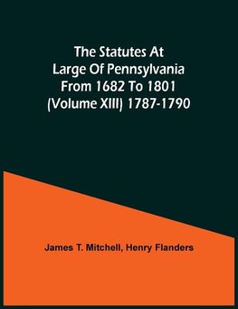 The Statutes At Large Of Pennsylvania From 1682 To 1801 (Volume Xiii) 1787-1790