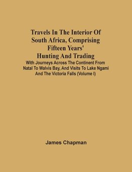 Travels In The Interior Of South Africa, Comprising Fifteen Years' Hunting And Trading; With Journeys Across The Continent From Natal To Walvis Bay, And Visits To Lake Ngami And The Victoria Falls (Volume I)