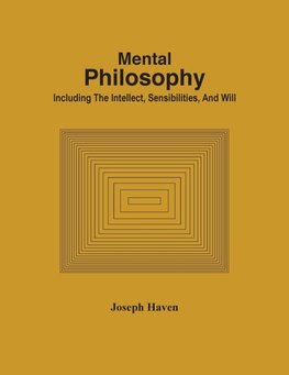 Mental Philosophy; Including The Intellect, Sensibilities, And Will