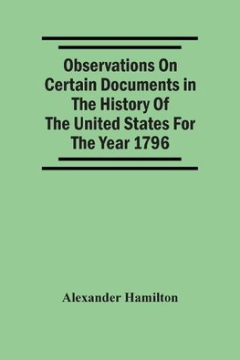 Observations On Certain Documents In The History Of The United States For The Year 1796,