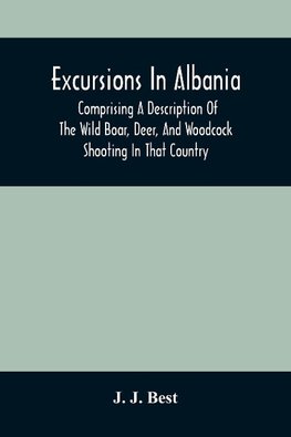 Excursions In Albania; Comprising A Description Of The Wild Boar, Deer, And Woodcock Shooting In That Country