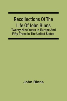 Recollections Of The Life Of John Binns; Twenty-Nine Years In Europe And Fifty-Three In The United States