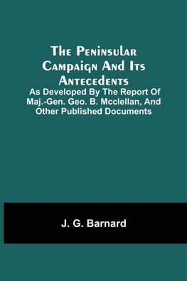 The Peninsular Campaign And Its Antecedents; As Developed By The Report Of Maj.-Gen. Geo. B. Mcclellan, And Other Published Documents