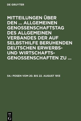 Mitteilungen über den ... Allgemeinen Genossenschaftstag des Allgemeinen Verbandes der auf Selbsthilfe beruhenden Deutschen Erwerbs- und Wirtschaftsgenossenschaften zu ..., 54., Posen vom 20. bis 22. August 1913