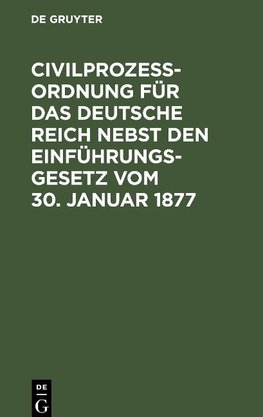 Civilprozeßordnung für das Deutsche Reich nebst den Einführungs-Gesetz vom 30. Januar 1877