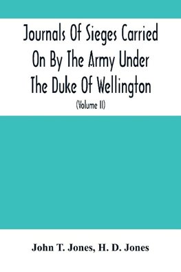 Journals Of Sieges Carried On By The Army Under The Duke Of Wellington, In Spain, During The Years 1811 To 1814