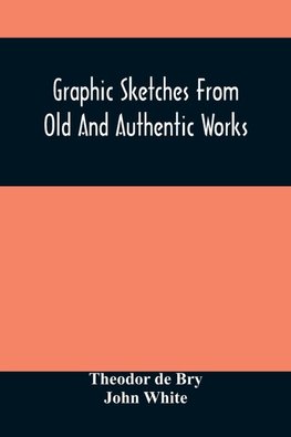 Graphic Sketches From Old And Authentic Works, Illustrating The Costume, Habits, And Character, Of The Aborigines Of America