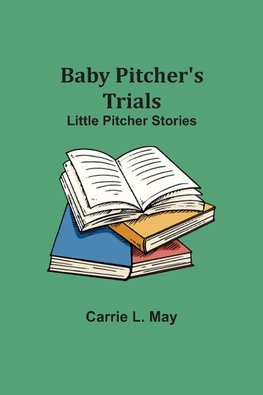 Baby Pitcher's Trials; Little Pitcher Stories