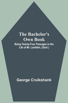 The Bachelor's Own Book; Being Twenty-Four Passages in the Life of Mr. Lambkin, (Gent.)