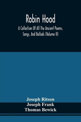 Robin Hood; A Collection Of All The Ancient Poems, Songs, And Ballads, Now Extant Relative To That Celebrated English Outlaw ; To Which Are Prefixed Historical Anecdotes Of His Life (Volume Ii)