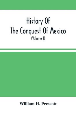 History Of The Conquest Of Mexico; With A Preliminary View Of The Ancient Mexican Civilization, And The Life Of The Conqueror, Hernando Cortés (Volume I)