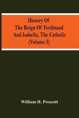 History Of The Reign Of Ferdinand And Isabella, The Catholic (Volume I)