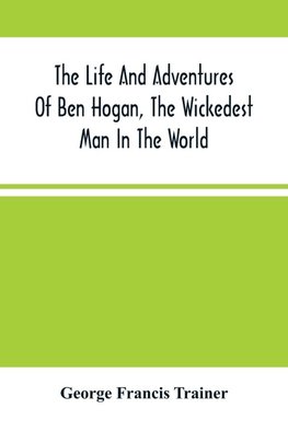 The Life And Adventures Of Ben Hogan, The Wickedest Man In The World. Containing A Full Account Of His Thrilling And Remarkable Experiences, Together With A Complete Report Of His Triumphs In The Prize Ring, And His Career In The Oil Regions In The Far We