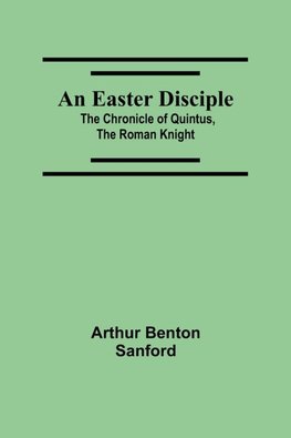 An Easter Disciple; The Chronicle Of Quintus, The Roman Knight