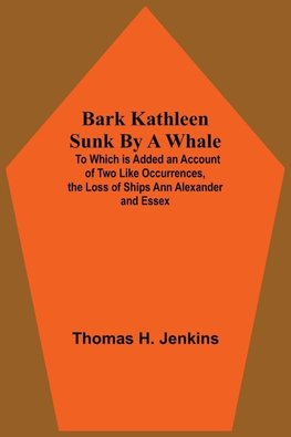 Bark Kathleen Sunk By A Whale; To Which Is Added An Account Of Two Like Occurrences, The Loss Of Ships Ann Alexander And Essex