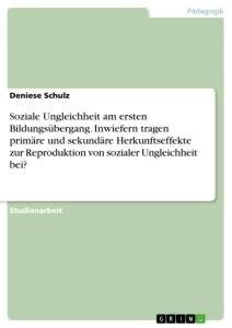 Soziale Ungleichheit am ersten Bildungsübergang. Inwiefern tragen primäre und sekundäre Herkunftseffekte zur Reproduktion von sozialer Ungleichheit bei?