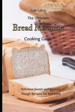 The Ultimate Bread Machine Cooking Guide